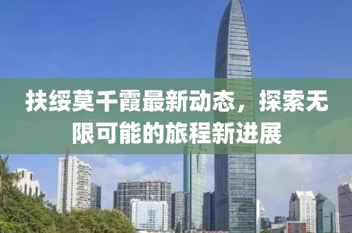 扶绥莫千霞最新动态，探索无限可能的旅程新进展