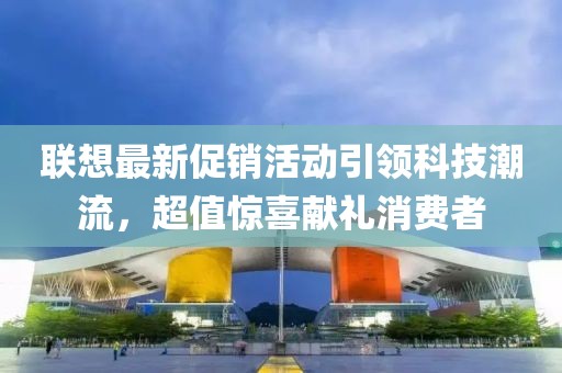 联想最新促销活动引领科技潮流，超值惊喜献礼消费者