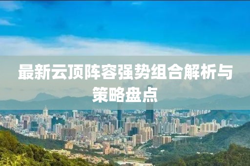 最新云顶阵容强势组合解析与策略盘点