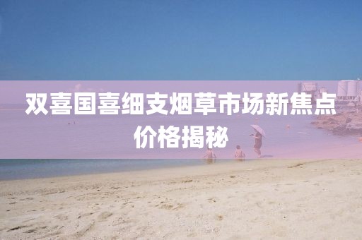 双喜国喜细支烟草市场新焦点价格揭秘