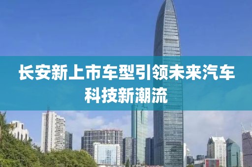 长安新上市车型引领未来汽车科技新潮流