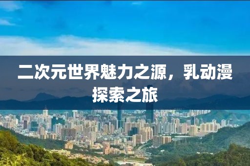 二次元世界魅力之源，乳动漫探索之旅