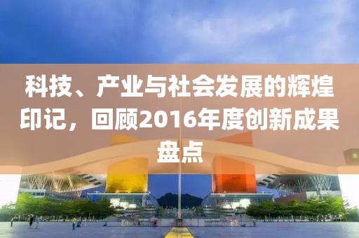 科技、产业与社会发展的辉煌印记，回顾2016年度创新成果盘点