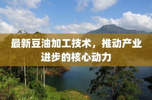 最新豆油加工技术，推动产业进步的核心动力