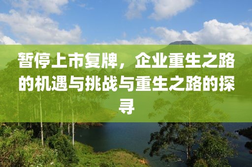 暂停上市复牌，企业重生之路的机遇与挑战与重生之路的探寻