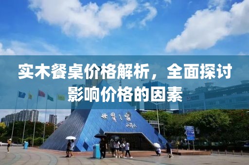 实木餐桌价格解析，全面探讨影响价格的因素