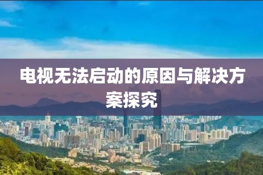 电视无法启动的原因与解决方案探究