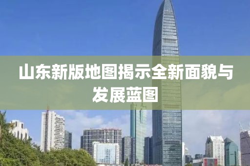 山东新版地图揭示全新面貌与发展蓝图