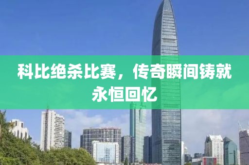 科比绝杀比赛，传奇瞬间铸就永恒回忆