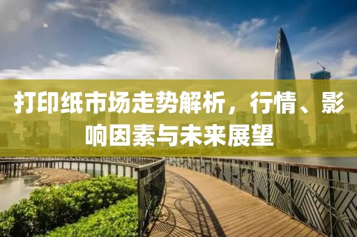 打印纸市场走势解析，行情、影响因素与未来展望