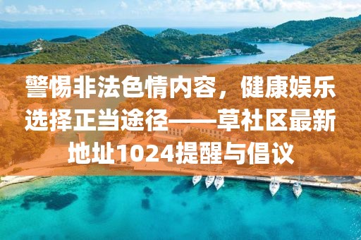 警惕非法色情内容，健康娱乐选择正当途径——草社区最新地址1024提醒与倡议
