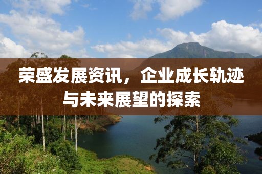 荣盛发展资讯，企业成长轨迹与未来展望的探索