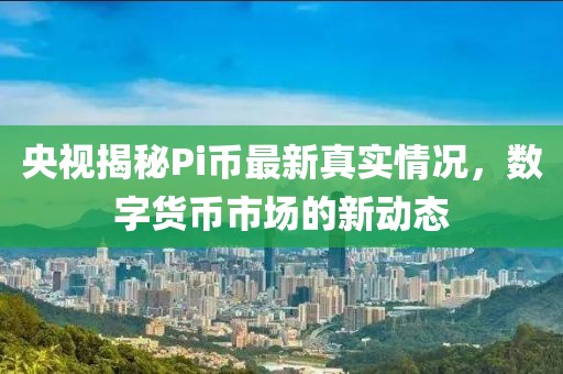 央视揭秘Pi币最新真实情况，数字货币市场的新动态