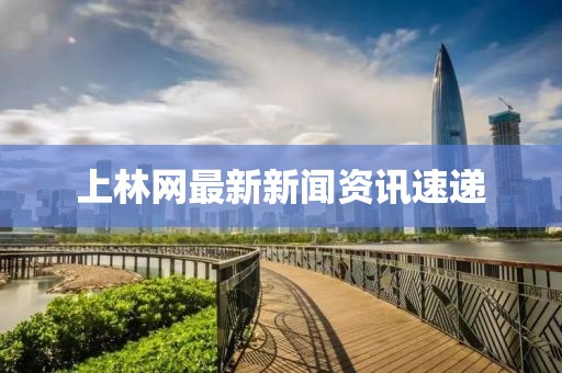 上林网最新新闻资讯速递