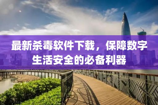 最新杀毒软件下载，保障数字生活安全的必备利器