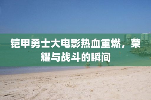 铠甲勇士大电影热血重燃，荣耀与战斗的瞬间