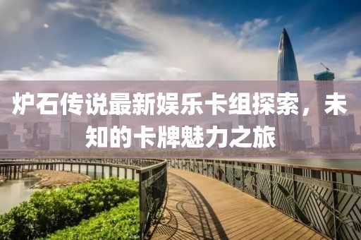 炉石传说最新娱乐卡组探索，未知的卡牌魅力之旅