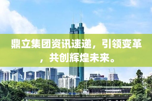 鼎立集团资讯速递，引领变革，共创辉煌未来。