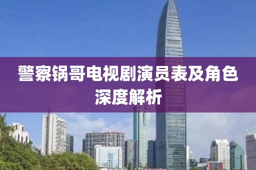 警察锅哥电视剧演员表及角色深度解析