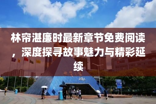 林帘湛廉时最新章节免费阅读，深度探寻故事魅力与精彩延续