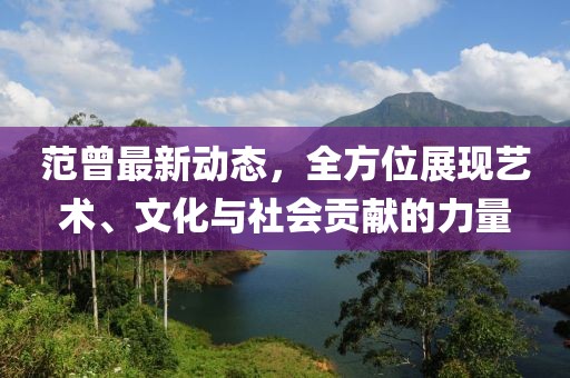 范曾最新动态，全方位展现艺术、文化与社会贡献的力量