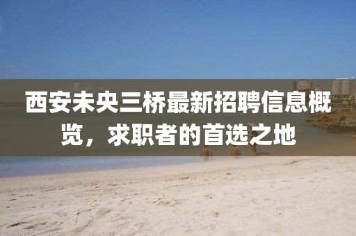 西安未央三桥最新招聘信息概览，求职者的首选之地
