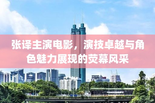 张译主演电影，演技卓越与角色魅力展现的荧幕风采