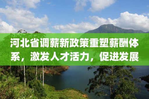 河北省调薪新政策重塑薪酬体系，激发人才活力，促进发展