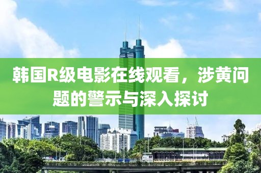 韩国R级电影在线观看，涉黄问题的警示与深入探讨