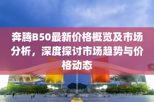 奔腾B50最新价格概览及市场分析，深度探讨市场趋势与价格动态