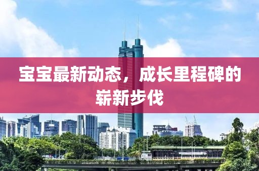 宝宝最新动态，成长里程碑的崭新步伐