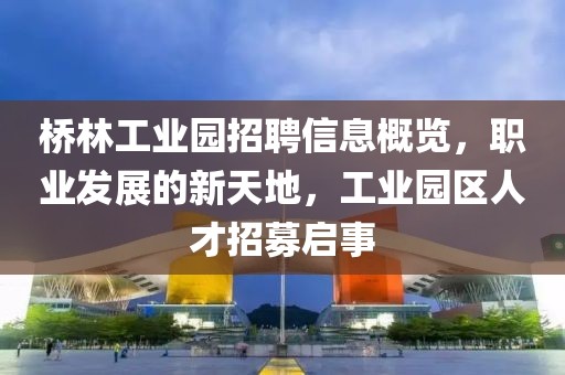 桥林工业园招聘信息概览，职业发展的新天地，工业园区人才招募启事