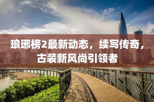 琅琊榜2最新动态，续写传奇，古装新风尚引领者