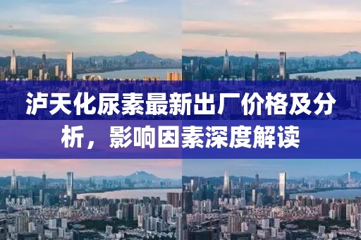 泸天化尿素最新出厂价格及分析，影响因素深度解读