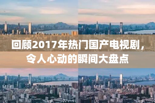 回顾2017年热门国产电视剧，令人心动的瞬间大盘点