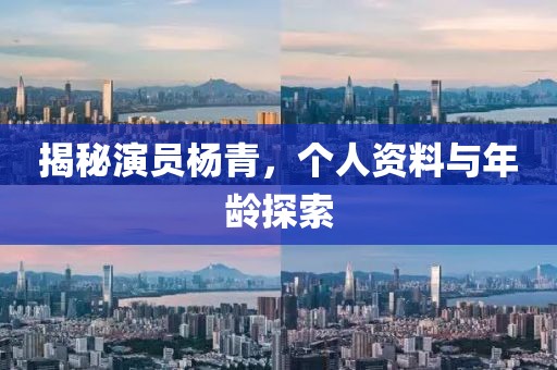 揭秘演员杨青，个人资料与年龄探索