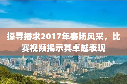 探寻播求2017年赛场风采，比赛视频揭示其卓越表现