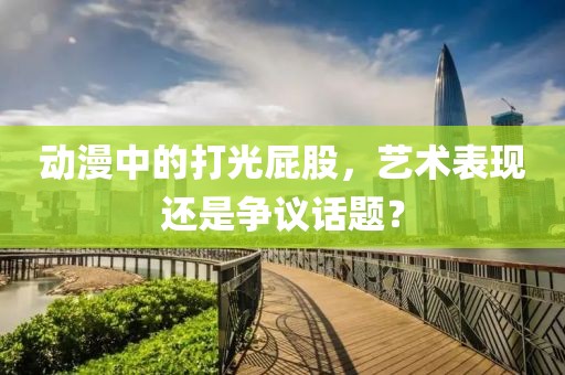 动漫中的打光屁股，艺术表现还是争议话题？