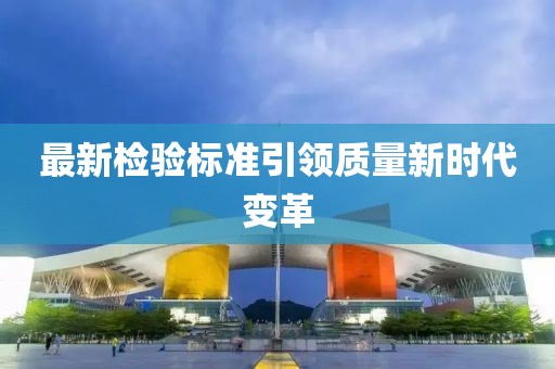 最新检验标准引领质量新时代变革