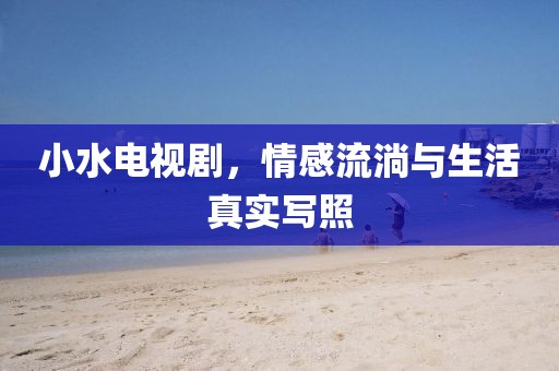 小水电视剧，情感流淌与生活真实写照