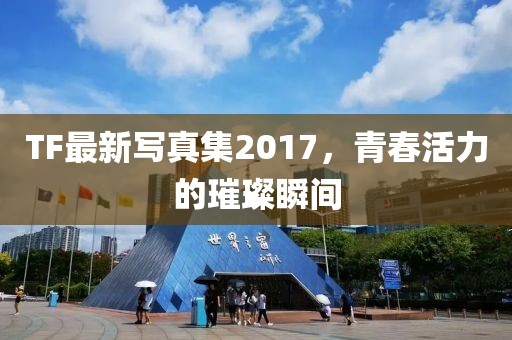TF最新写真集2017，青春活力的璀璨瞬间