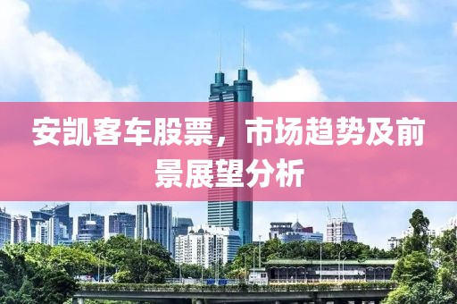 安凯客车股票，市场趋势及前景展望分析