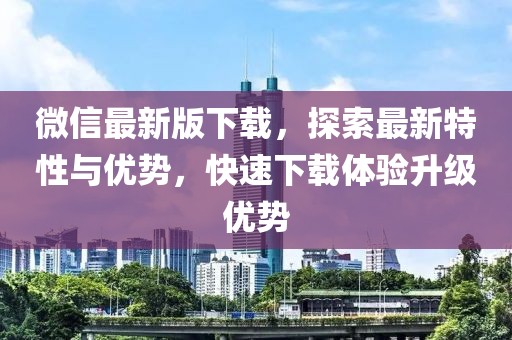 微信最新版下载，探索最新特性与优势，快速下载体验升级优势