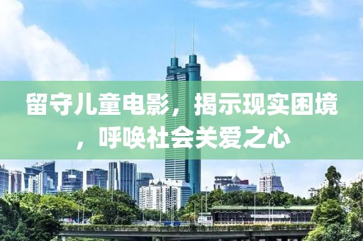 留守儿童电影，揭示现实困境，呼唤社会关爱之心