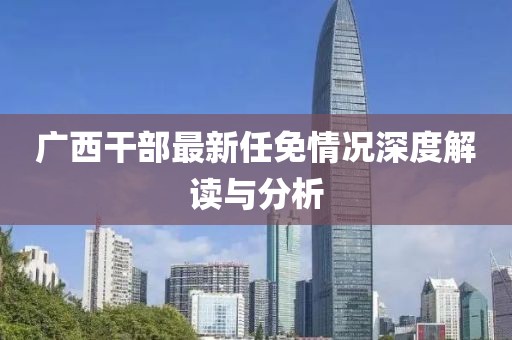 广西干部最新任免情况深度解读与分析