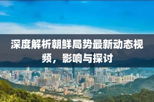 深度解析朝鲜局势最新动态视频，影响与探讨