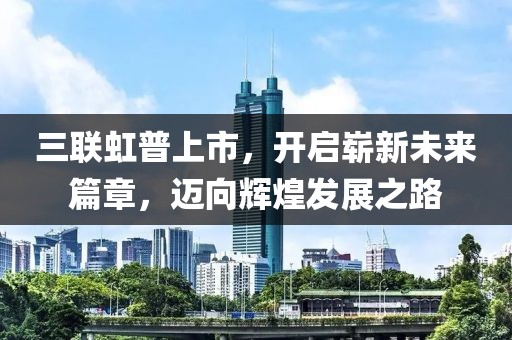 三联虹普上市，开启崭新未来篇章，迈向辉煌发展之路
