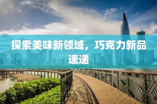 探索美味新领域，巧克力新品速递