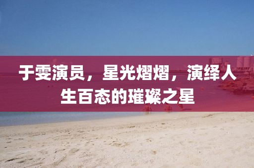 于雯演员，星光熠熠，演绎人生百态的璀璨之星