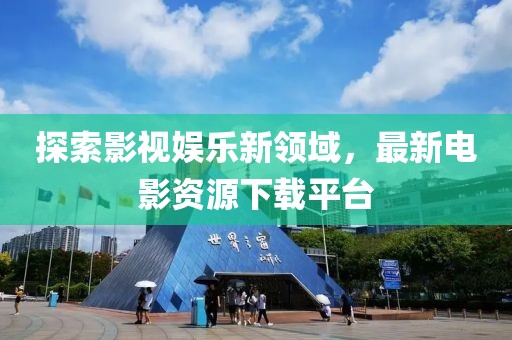 探索影视娱乐新领域，最新电影资源下载平台